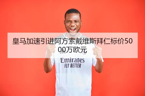 皇马加速引进阿方索戴维斯拜仁标价5000万欧元