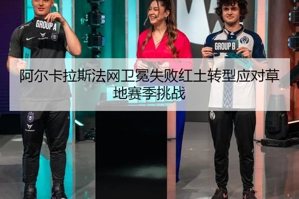 阿尔卡拉斯法网卫冕失败红土转型应对草地赛季挑战