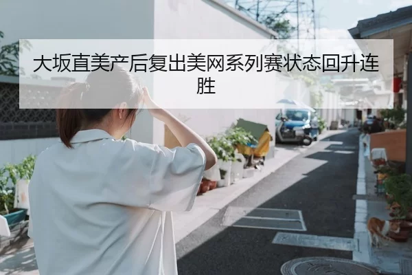 大坂直美产后复出美网系列赛状态回升连胜