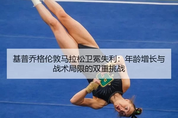 基普乔格伦敦马拉松卫冕失利：年龄增长与战术局限的双重挑战