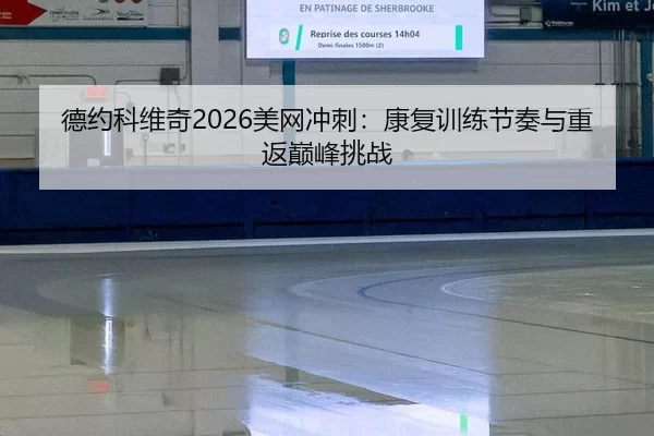 德约科维奇2026美网冲刺：康复训练节奏与重返巅峰挑战